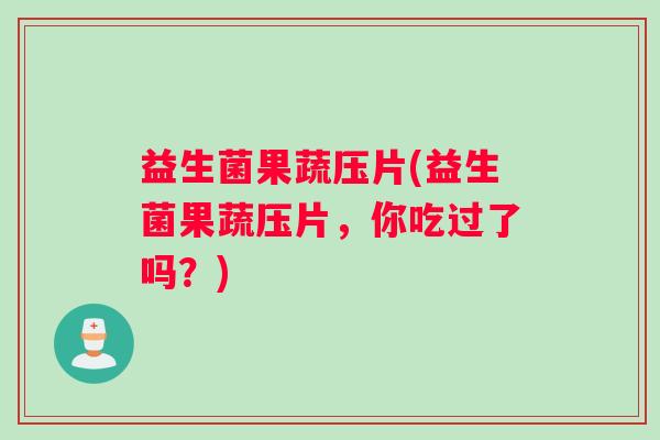 益生菌果蔬压片(益生菌果蔬压片，你吃过了吗？)