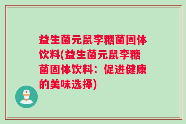 益生菌元鼠李糖菌固体饮料(益生菌元鼠李糖菌固体饮料：促进健康的美味选择)