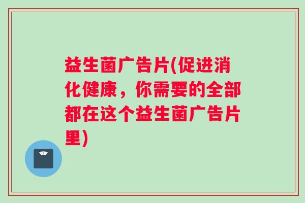 益生菌广告片(促进消化健康，你需要的全部都在这个益生菌广告片里)