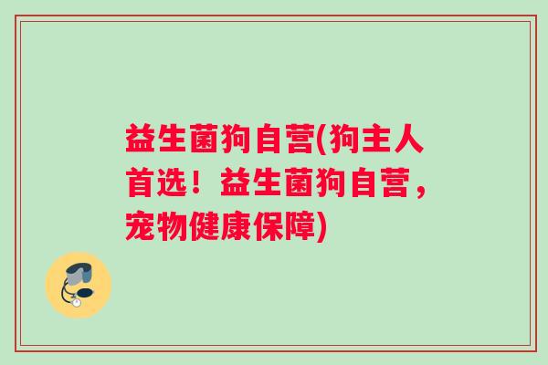 益生菌狗自营(狗主人首选！益生菌狗自营，宠物健康保障)