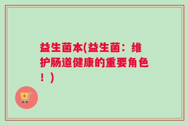 益生菌本(益生菌：维护肠道健康的重要角色！)