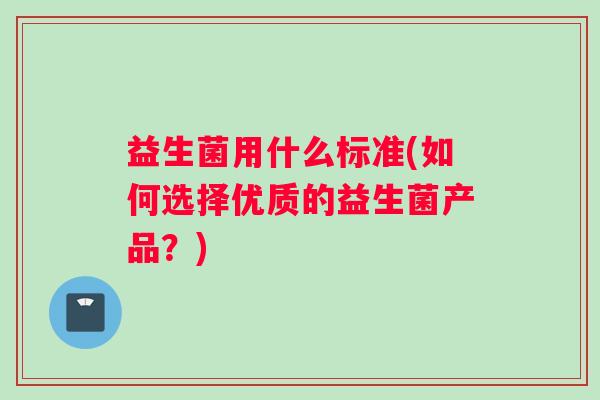 益生菌用什么标准(如何选择优质的益生菌产品？)