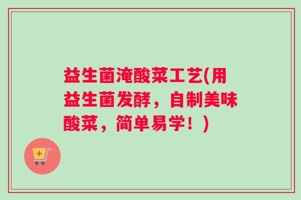 益生菌淹酸菜工艺(用益生菌发酵，自制美味酸菜，简单易学！)