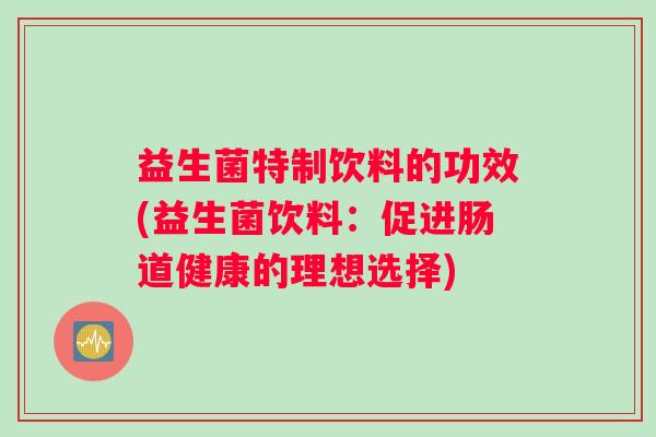 益生菌特制饮料的功效(益生菌饮料：促进肠道健康的理想选择)