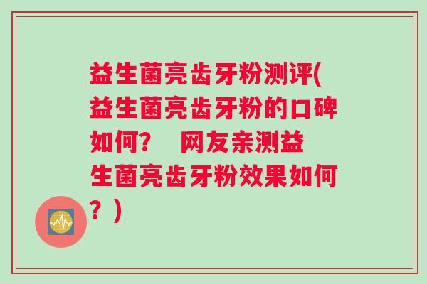 益生菌亮齿牙粉测评(益生菌亮齿牙粉的口碑如何？  网友亲测益生菌亮齿牙粉效果如何？)