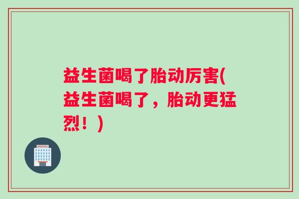 益生菌喝了胎动厉害(益生菌喝了，胎动更猛烈！)