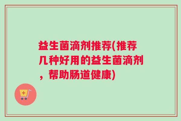 益生菌滴剂推荐(推荐几种好用的益生菌滴剂，帮助肠道健康)