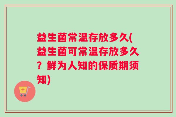 益生菌常温存放多久(益生菌可常温存放多久？鲜为人知的保质期须知)