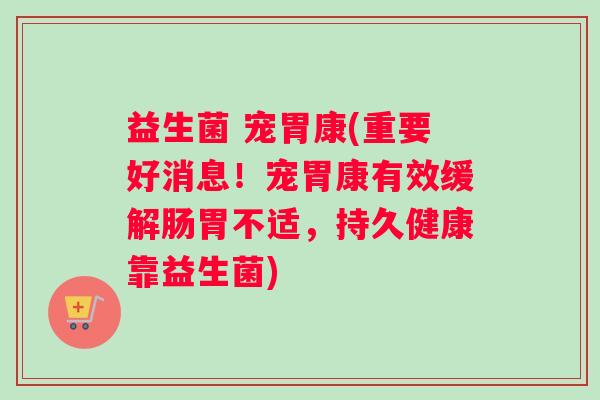 益生菌 宠胃康(重要好消息！宠胃康有效缓解肠胃不适，持久健康靠益生菌)