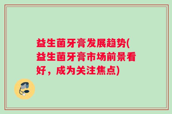 益生菌牙膏发展趋势(益生菌牙膏市场前景看好，成为关注焦点)