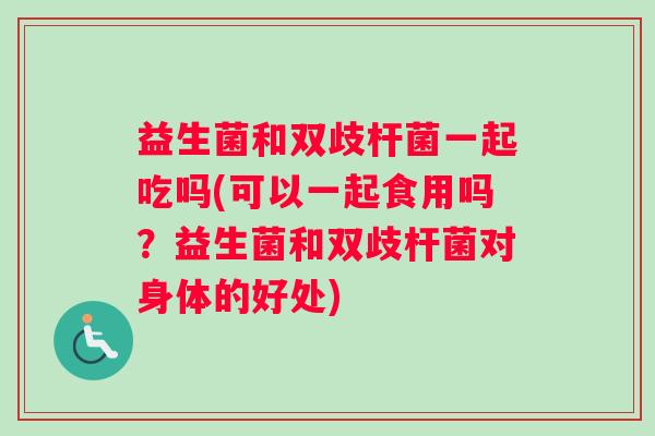 益生菌和双歧杆菌一起吃吗(可以一起食用吗？益生菌和双歧杆菌对身体的好处)