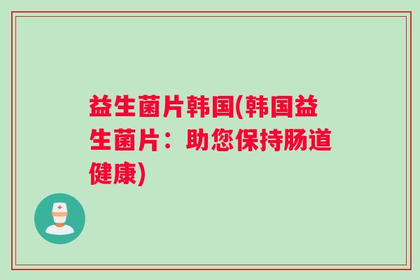 益生菌片韩国(韩国益生菌片：助您保持肠道健康)