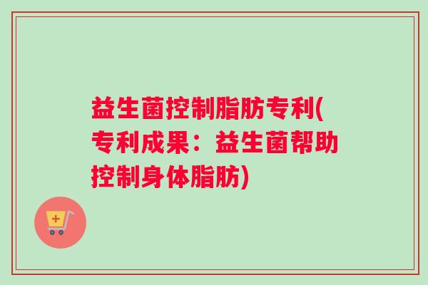 益生菌控制脂肪专利(专利成果：益生菌帮助控制身体脂肪)
