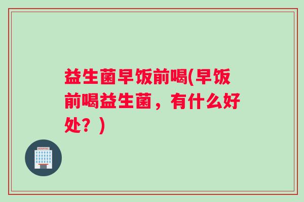 益生菌早饭前喝(早饭前喝益生菌，有什么好处？)