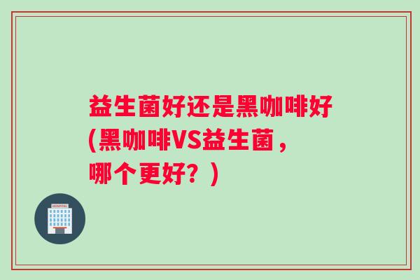 益生菌好还是黑咖啡好(黑咖啡VS益生菌，哪个更好？)