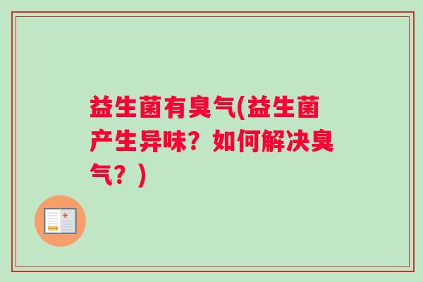 益生菌有臭气(益生菌产生异味？如何解决臭气？)