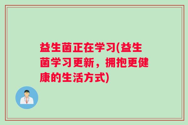 益生菌正在学习(益生菌学习更新，拥抱更健康的生活方式)