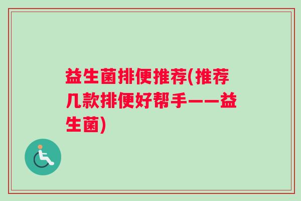 益生菌排便推荐(推荐几款排便好帮手——益生菌)