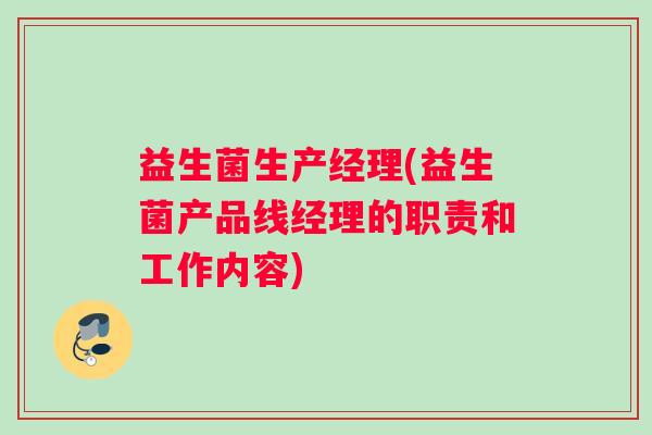 益生菌生产经理(益生菌产品线经理的职责和工作内容)