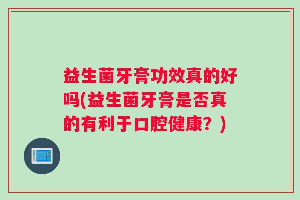 益生菌牙膏功效真的好吗(益生菌牙膏是否真的有利于口腔健康？)