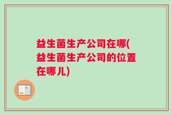 益生菌生产公司在哪(益生菌生产公司的位置在哪儿)