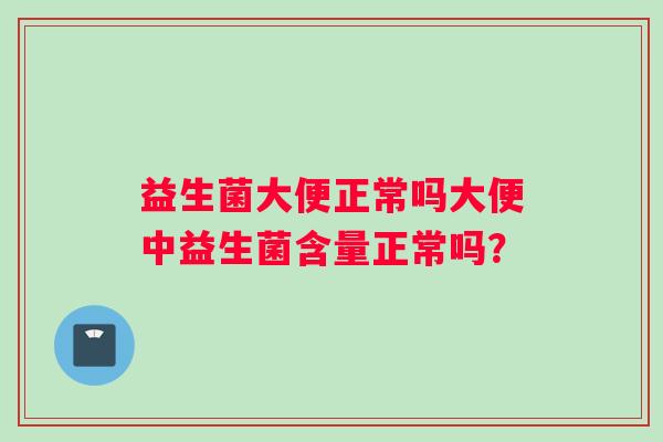 益生菌大便正常吗大便中益生菌含量正常吗？
