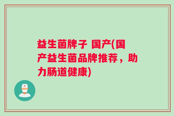 益生菌牌子 国产(国产益生菌品牌推荐，助力肠道健康)