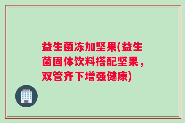 益生菌冻加坚果(益生菌固体饮料搭配坚果，双管齐下增强健康)