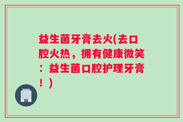 益生菌牙膏去火(去口腔火热，拥有健康微笑：益生菌口腔护理牙膏！)