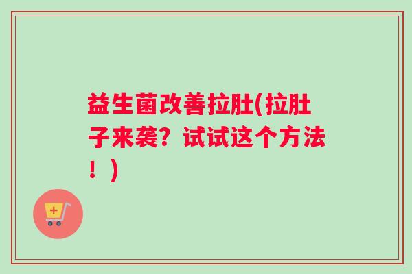 益生菌改善拉肚(拉肚子来袭？试试这个方法！)