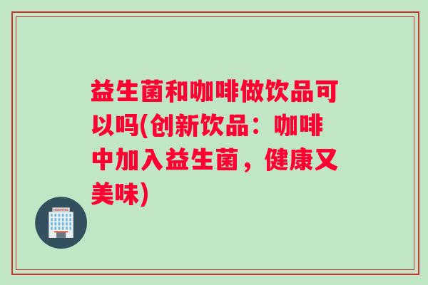 益生菌和咖啡做饮品可以吗(创新饮品：咖啡中加入益生菌，健康又美味)
