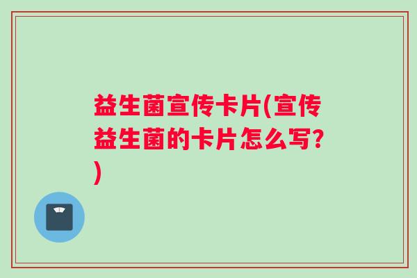 益生菌宣传卡片(宣传益生菌的卡片怎么写？)