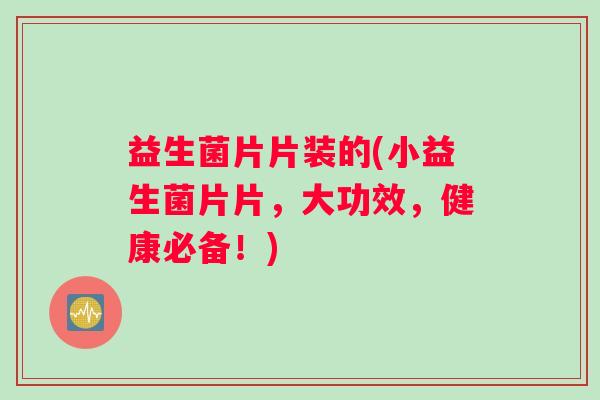 益生菌片片装的(小益生菌片片，大功效，健康必备！)