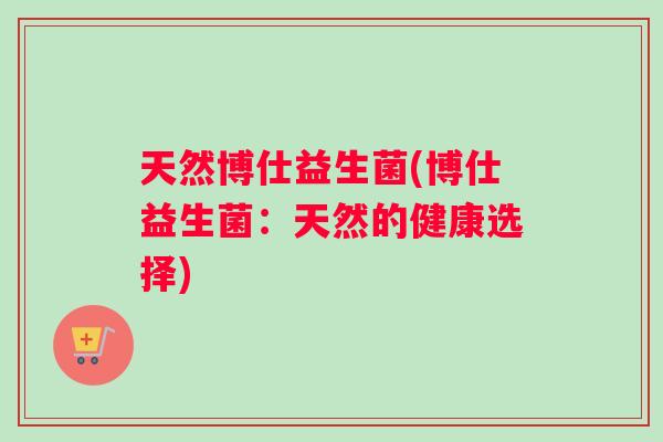 天然博仕益生菌(博仕益生菌：天然的健康选择)