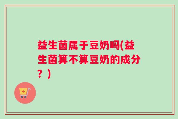 益生菌属于豆奶吗(益生菌算不算豆奶的成分？)