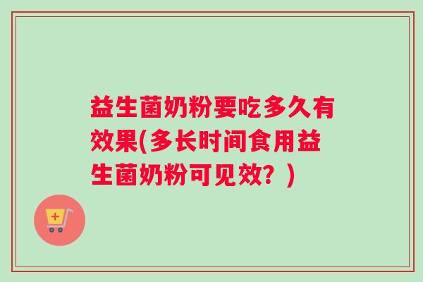 益生菌奶粉要吃多久有效果(多长时间食用益生菌奶粉可见效？)