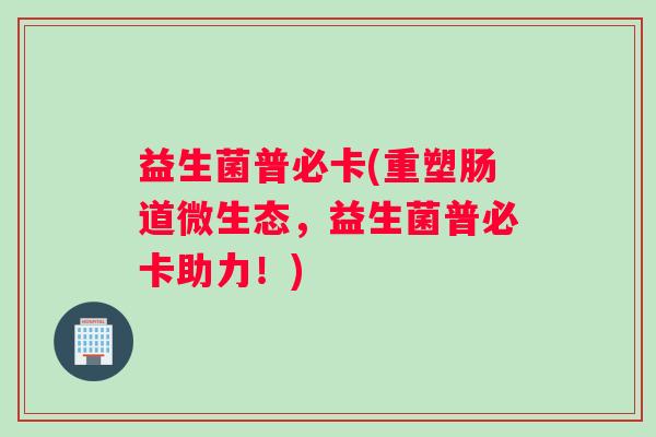 益生菌普必卡(重塑肠道微生态，益生菌普必卡助力！)