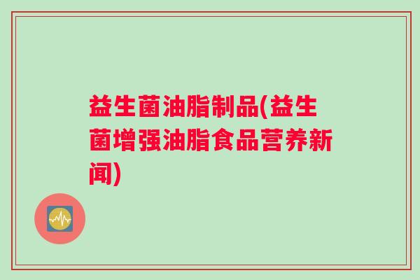 益生菌油脂制品(益生菌增强油脂食品营养新闻)