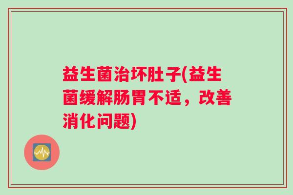 益生菌治坏肚子(益生菌缓解肠胃不适，改善消化问题)
