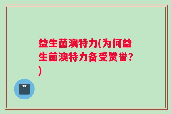 益生菌澳特力(为何益生菌澳特力备受赞誉？)