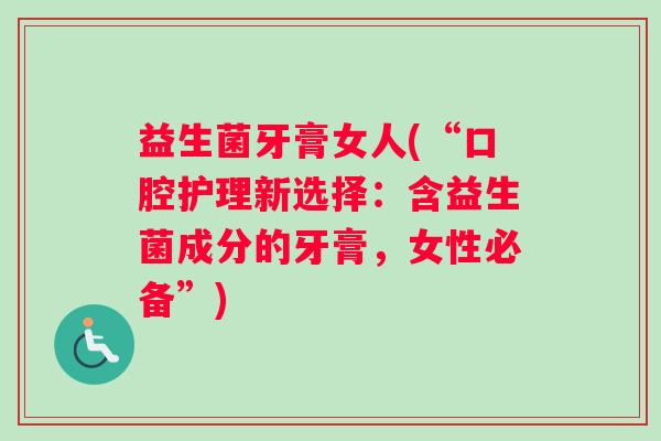 益生菌牙膏女人(“口腔护理新选择：含益生菌成分的牙膏，女性必备”)