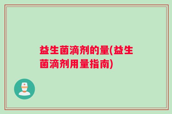 益生菌滴剂的量(益生菌滴剂用量指南)
