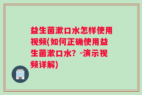 益生菌漱口水怎样使用视频(如何正确使用益生菌漱口水？-演示视频详解)