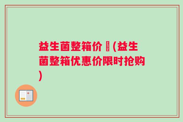 益生菌整箱价挌(益生菌整箱优惠价限时抢购)