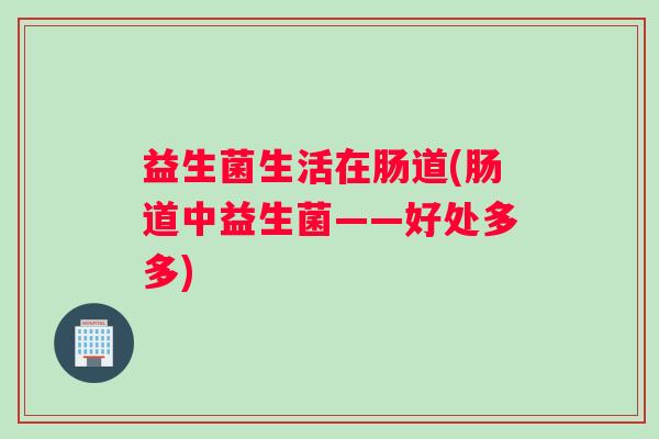 益生菌生活在肠道(肠道中益生菌——好处多多)