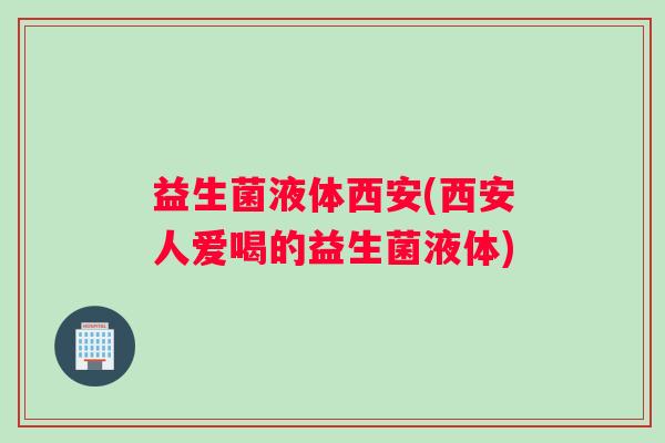 益生菌液体西安(西安人爱喝的益生菌液体)