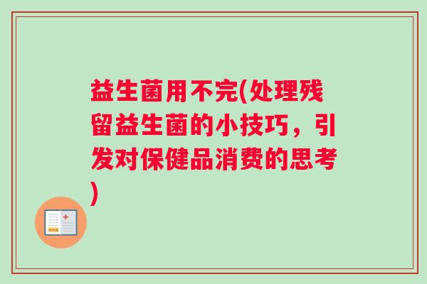 益生菌用不完(处理残留益生菌的小技巧，引发对保健品消费的思考)