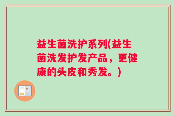 益生菌洗护系列(益生菌洗发护发产品，更健康的头皮和秀发。)