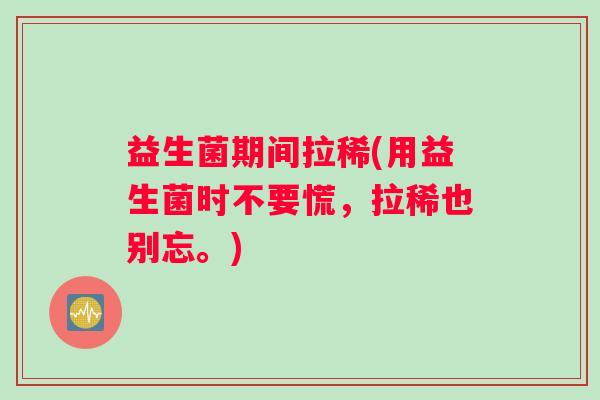 益生菌期间拉稀(用益生菌时不要慌，拉稀也别忘。)