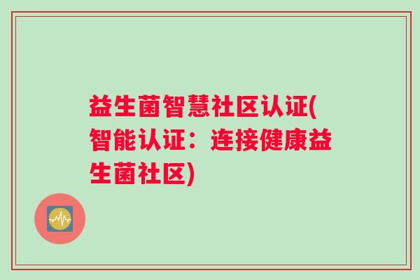 益生菌智慧社区认证(智能认证：连接健康益生菌社区)